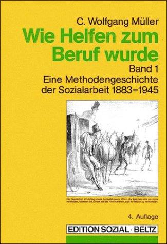 Wie Helfen zum Beruf wurde, Band 1: Eine Methodengeschichte der Sozialarbeit 1883-1945