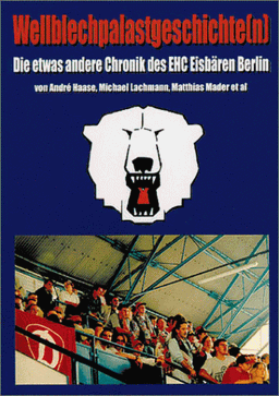 Wellblechpalastgeschichte(n) Die etwas andere Chronik des EHC Eisbären Berlin