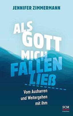 Als Gott mich fallen ließ: Vom Ausharren und Weitergehen mit ihm