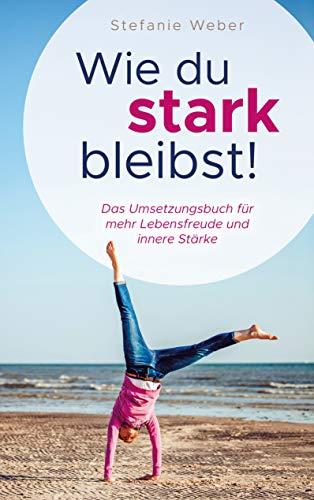 Wie du stark bleibst!: Das Umsetzungsbuch für mehr Lebensfreude und innere Stärke