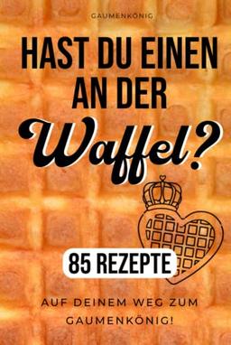 Waffeln Rezeptbuch: 85 Waffelrezepte Für Alle Waffeleisen Von Herzform Bis Belgische Waffeln - Die Besten Waffel Rezepte Zum Selbermachen Und Genießen! (Hast du einen an der Waffel?)