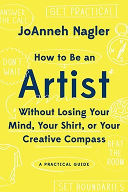 How to Be an Artist Without Losing Your Mind, Your Shirt, Or Your Creative Compass: A Practical Guide