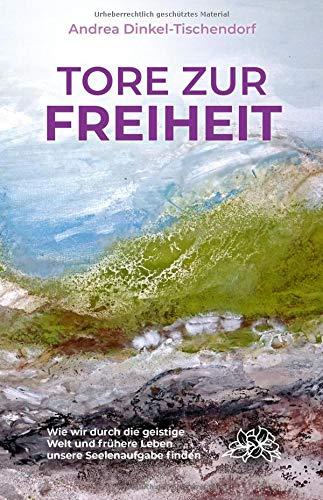 Tore zur Freiheit: Wie wir durch die geistige Welt und frühere Leben unsere Seelenaufgabe finden