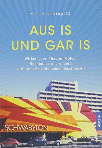 Aus is und gar is!: Verschwundene Wirtshäuser, Theater, Cafés, Nachtclubs und andere Orte Münchner Geselligkeit