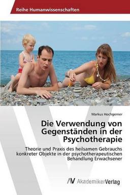 Die Verwendung von Gegenständen in der Psychotherapie: Theorie und Praxis des heilsamen Gebrauchs konkreter Objekte in der psychotherapeutischen Behandlung Erwachsener