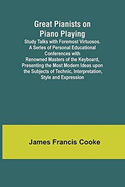 Great Pianists on Piano Playing; Study Talks with Foremost Virtuosos. A Series of Personal Educational Conferences with Renowned Masters of the ... Technic, Interpretation, Style and Expression