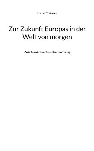 Zur Zukunft Europas in der Welt von morgen: Zwischen Aufbruch und Unterordnung (Fragen an die Zukunft)