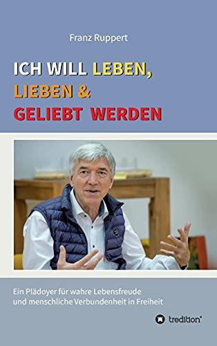 Ich will leben, lieben und geliebt werden: Ein Plädoyer für wahre Lebensfreude und menschliche Verbundenheit in Freiheit