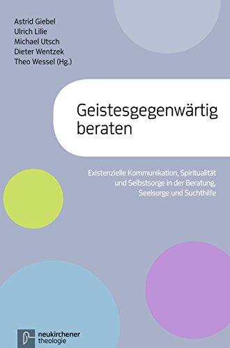 Geistesgegenwärtig beraten: Existenzielle Kommunikation, Spiritualität und Selbstsorge in der Beratung Seelsorge und Suchthilfe