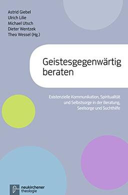 Geistesgegenwärtig beraten: Existenzielle Kommunikation, Spiritualität und Selbstsorge in der Beratung Seelsorge und Suchthilfe