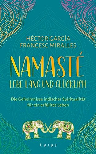 Namasté – Lebe lang und glücklich: Die Geheimnisse indischer Spiritualität für ein erfülltes Leben