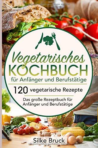 Vegetarisches Kochbuch  für Anfänger und Berufstätige: 120 vegetarische Rezepte  Das große Rezeptbuch für Anfänger und Berufstätige