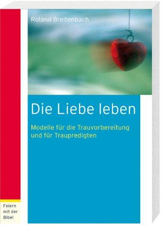 Die Liebe leben: Modelle für die Trauvorbereitung und für Traupredigten