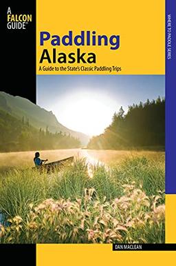 Paddling Alaska: A Guide To The State's Classic Paddling Trips, First Edition (Falcon Guides)