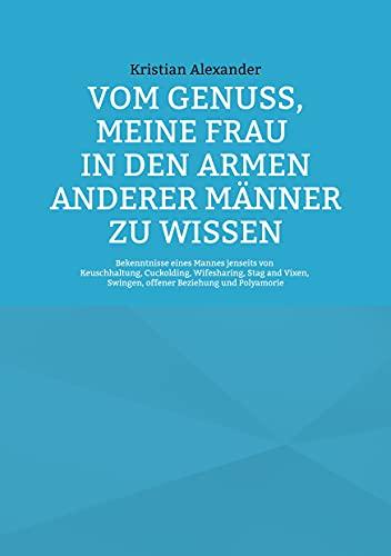 Vom Genuss, meine Frau in den Armen anderer Männer zu wissen: Bekenntnisse eines Mannes jenseits von Keuschhaltung, Cuckolding, Wifesharing, Stag and Vixen, Swingen, offener Beziehung und Polyamorie