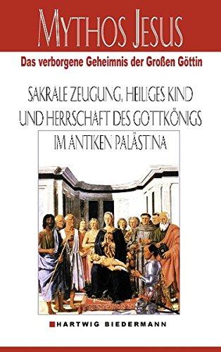 Mythos Jesus: Das verborgene Geheimnis der großen Göttin. Sakrale Zeugung, heiliges Kind und Herrschaft des Gottkönigs im antiken Palästina