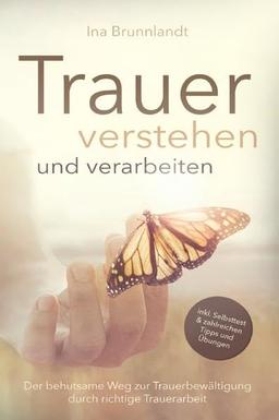 Trauer verstehen und verarbeiten: Der behutsame Weg zur Trauerbewältigung durch richtige Trauerarbeit ― inkl. Selbsttest und zahlreichen Tipps & Übungen