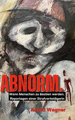 Abnorm.: Wenn Menschen zu Bestien werden. Reportagen einer Strafverteidigerin.