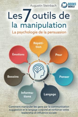 Les 7 outils de la manipulation - La psychologie de la persuasion: Comment manipuler les gens par la communication suggestive et le langage corporel et renforcer votre leadership et influence sociale