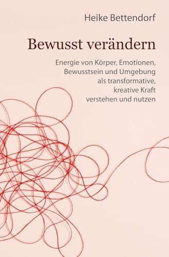 Bewusst verändern: Energie von Körper, Emotionen, Bewusstsein und Umgebung als transformative, kreative Kraft verstehen und nutzen