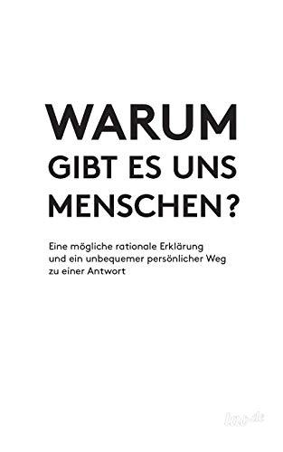 Warum gibt es uns Menschen?: Eine mögliche rationale Erklärung und ein unbequemer persönlicher Weg zu einer Antwort