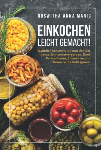 Einkochen leicht gemacht!: Natürlich konservieren und sich das ganze Jahr selbstversorgen. Dank Fermentieren, Einmachen und Dörren bares Geld sparen.