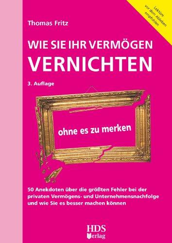 Wie Sie Ihr Vermögen vernichten ohne es zu merken: 50 Anekdoten über die größten Fehler bei der privaten Vermögens- und Unternehmensnachfolge und wie Sie es besser machen können