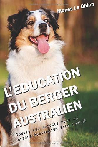 L'EDUCATION DU BERGER AUSTRALIEN: Toutes les astuces pour un Berger Australien bien éduqué