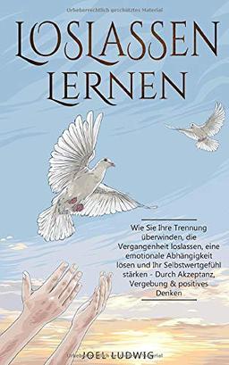 LOSLASSEN LERNEN: Wie Sie Ihre Trennung überwinden, die Vergangenheit loslassen, eine emotionale Abhängigkeit lösen und Ihr Selbstwertgefühl stärken - Durch Akzeptanz, Vergebung & positives Denken