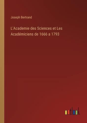 L'Academie des Sciences et Les Académiciens de 1666 a 1793