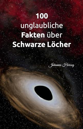 100 unglaubliche Fakten über Schwarze Löcher: Die Geheimnisse des Universums: Gravitation, Raum und Zeit, der Urknall, Dunkle Materie und Dunkle Energie