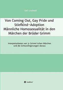 Von Coming Out, Gay Pride und Stiefkind-Adoption - Männliche Homosexualität in den Märchen der Brüder Grimm: Interpretationen von 31 Grimm'schen Märchen und die Schlussfolgerungen daraus