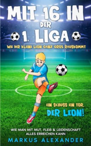 Mit 16 in der 1. Liga: Wie der kleine Leon ganz groß rauskommt - Wie man mit Mut, Fleiß & Leidenschaft alles erreichen kann - Ein Schuss ein Tor, der Leon!