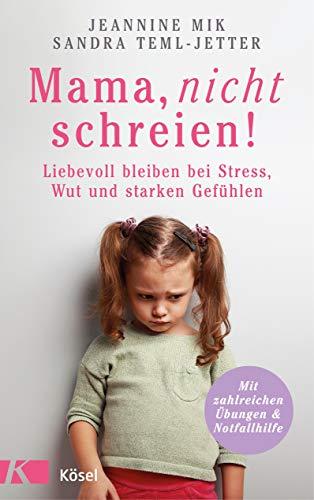 Mama, nicht schreien!: Liebevoll bleiben bei Stress, Wut und starken Gefühlen. - Mit zahlreichen Übungen und Notfallhilfe