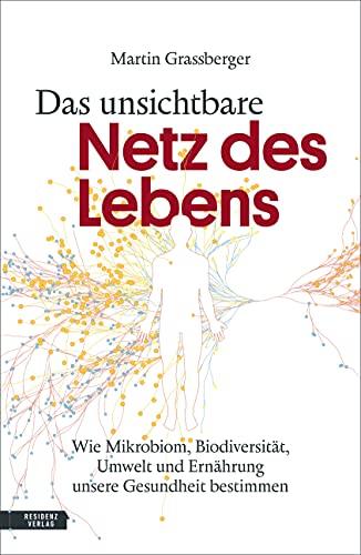 DAS UNSICHTBARE NETZ DES LEBENS. Wie Mikrobiom, Biodiversität, Umwelt und Ernährung unsere Gesundheit bestimmen: Wie Mikrobiom, ökologische Vielfalt und Ernährung unsere Gesundheit erhalten