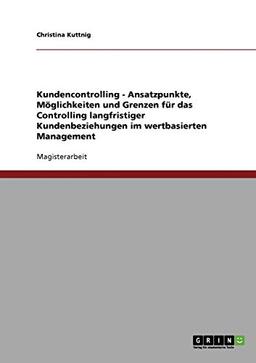 Kundencontrolling im wertbasierten Management. Möglichkeiten und Grenzen für das Controlling langfristiger Kundenbeziehungen.: Magisterarbeit