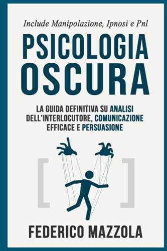 Psicologia Oscura: La guida definitiva su Analisi dell'interlocutore, Comunicazione Efficace e Persuasione (Include: Manipolazione, Ipnosi e PNL)