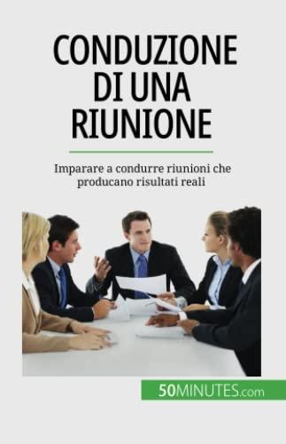 Conduzione di una riunione: Imparare a condurre riunioni che producano risultati reali