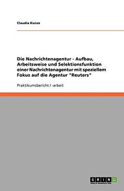 Die Nachrichtenagentur - Aufbau, Arbeitsweise und Selektionsfunktion einer Nachrichtenagentur mit speziellem Fokus auf die Agentur "Reuters"