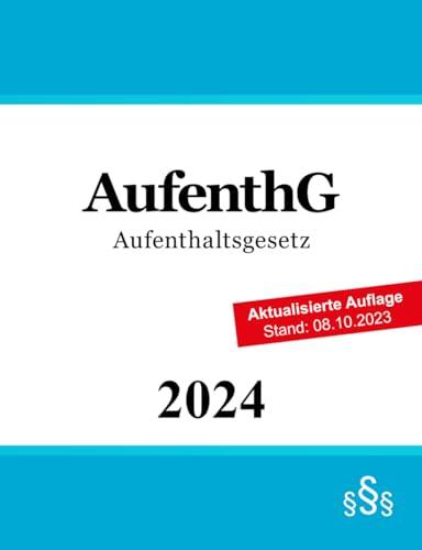 Aufenthaltsgesetz AufenthG: Gesetz über den Aufenthalt, die Erwerbstätigkeit und die Integration von Ausländern im Bundesgebiet