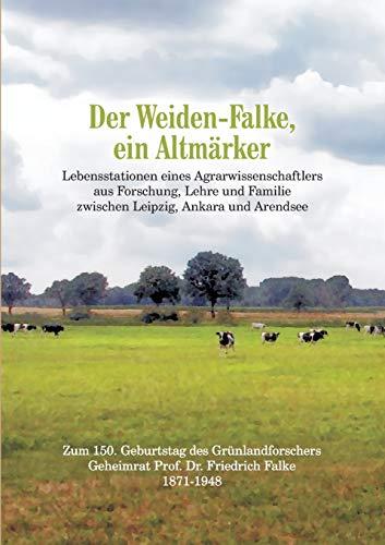 Der Weiden-Falke, ein Altmärker: Lebensstationen eines Agrarwissenschaftlers aus Forschung, Lehre und Familie zwischen Leipzig, Ankara und Arendsee. ... Geheimrat Prof. Dr. Friedrich Falke 1871-1948