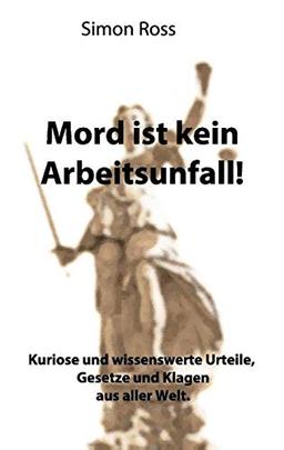 Mord ist kein Arbeitsunfall!: Kuriose und wissenswerte Urteile, Gesetze und Klagen aus aller Welt.