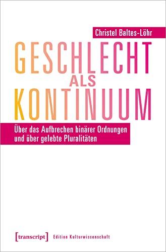 Geschlecht als Kontinuum: Über das Aufbrechen binärer Ordnungen und über gelebte Pluralitäten (Edition Kulturwissenschaft)