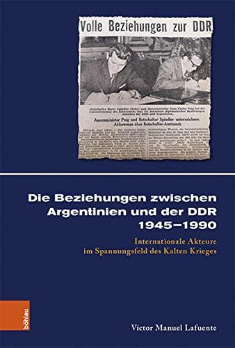 Die Beziehungen zwischen Argentinien und der DDR 1945–1990: Internationale Akteure im Spannungsfeld des Kalten Krieges: Interaktion internationaler Akteure 1945-1990 (Kölner Historische Abhandlungen)