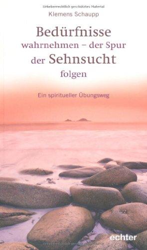 Bedürfnisse wahrnehmen - der Spur der Sehnsucht folgen: Ein spiritueller Übungsweg