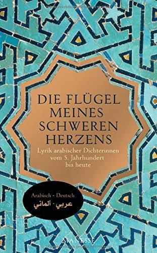 Die Flügel meines schweren Herzens: Lyrik arabischer Dichterinnen vom 5. Jahrhundert bis heute