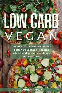 Low Carb Vegan: Das Low Carb Kochbuch mit den besten 50 veganen Rezepten – schnell und gesund abnehmen mit Low Carb