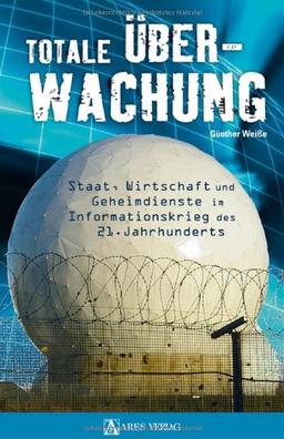 Totale Überwachung: Staat, Wirtschaft und Geheimdienste im Informationskrieg des 21. Jahrhunderts