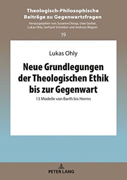 Neue Grundlegungen der Theologischen Ethik bis zur Gegenwart: 13 Modelle von Barth bis Herms (Theologisch-Philosophische Beiträge zu Gegenwartsfragen, Band 19)