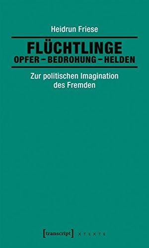 Flüchtlinge: Opfer - Bedrohung - Helden: Zur politischen Imagination des Fremden (X-Texte zu Kultur und Gesellschaft)